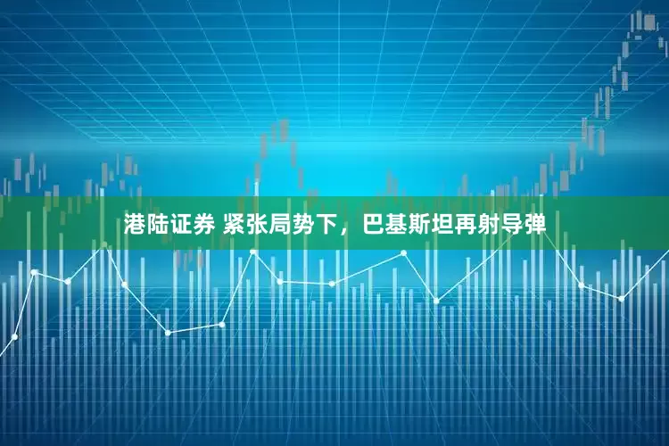 港陆证券 紧张局势下，巴基斯坦再射导弹