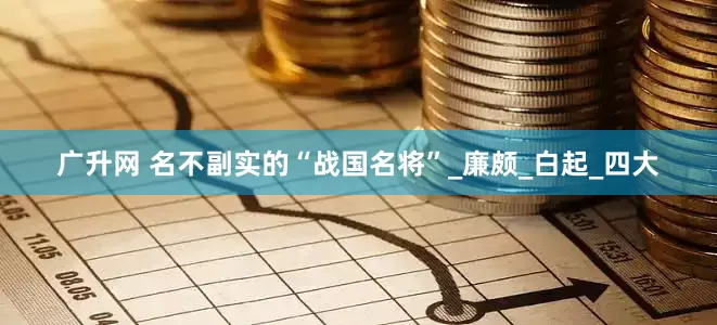 广升网 名不副实的“战国名将”_廉颇_白起_四大