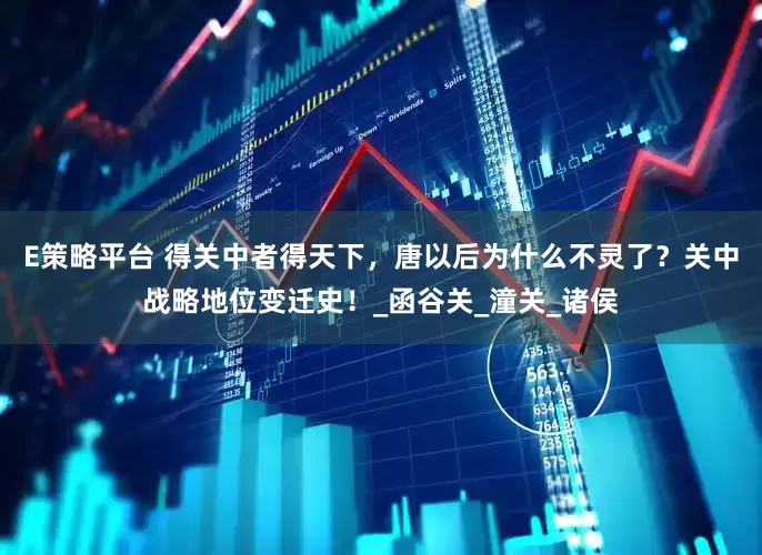 E策略平台 得关中者得天下，唐以后为什么不灵了？关中战略地位变迁史！_函谷关_潼关_诸侯