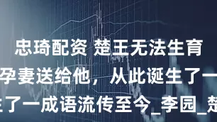 忠琦配资 楚王无法生育，黄歇将怀孕妻送给他，从此诞生了一成语流传至今_李园_楚国_秦国