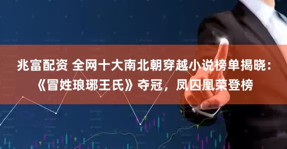 兆富配资 全网十大南北朝穿越小说榜单揭晓：《冒姓琅琊王氏》夺冠，凤囚凰荣登榜