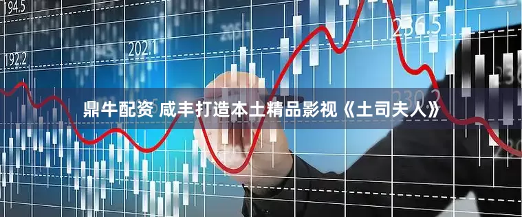 鼎牛配资 咸丰打造本土精品影视《土司夫人》