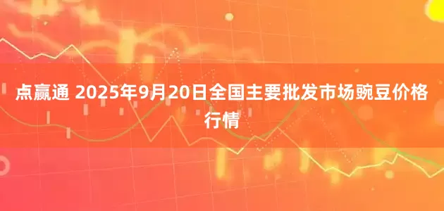 点赢通 2025年9月20日全国主要批发市场豌豆价格行情