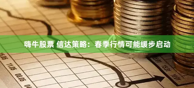 嗨牛股票 信达策略：春季行情可能缓步启动