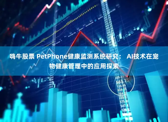 嗨牛股票 PetPhone健康监测系统研究： AI技术在宠物健康管理中的应用探索