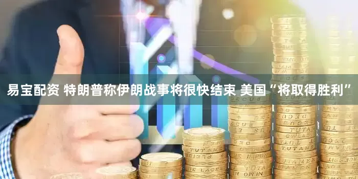 易宝配资 特朗普称伊朗战事将很快结束 美国“将取得胜利”